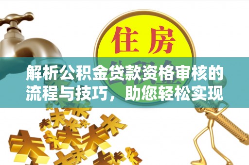 辛集解析公积金贷款资格审核的流程与技巧，助您轻松实现购房梦
