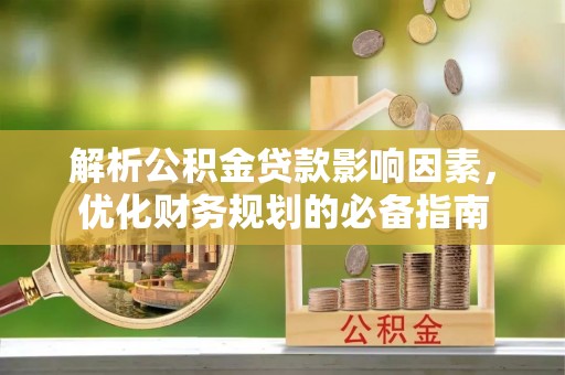 辛集解析公积金贷款影响因素，优化财务规划的必备指南