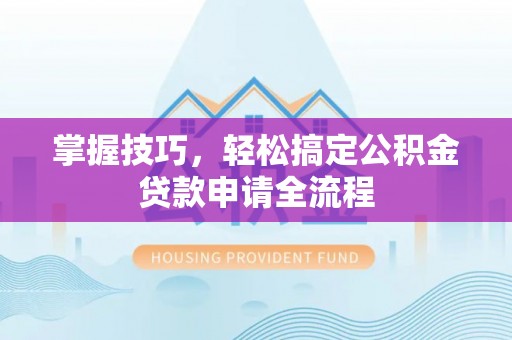 辛集掌握技巧，轻松搞定公积金贷款申请全流程