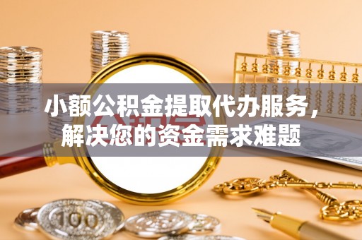 辛集小额公积金提取代办服务，解决您的资金需求难题