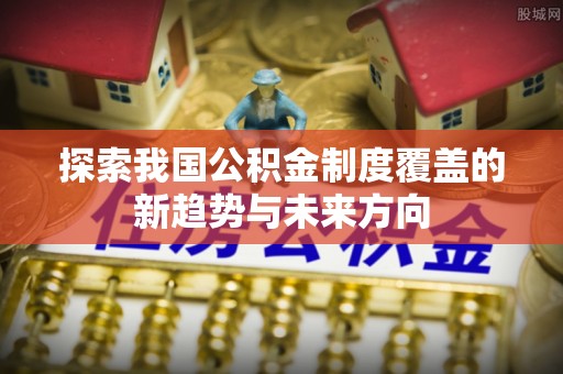 辛集探索我国公积金制度覆盖的新趋势与未来方向