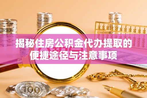 辛集揭秘住房公积金代办提取的便捷途径与注意事项