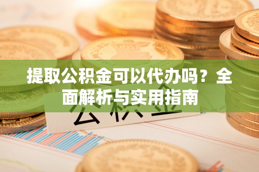辛集提取公积金可以代办吗？全面解析与实用指南