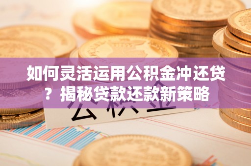辛集如何灵活运用公积金冲还贷？揭秘贷款还款新策略