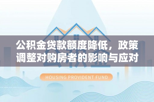 辛集公积金贷款额度降低，政策调整对购房者的影响与应对策略