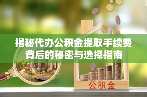 辛集揭秘代办公积金提取手续费背后的秘密与选择指南