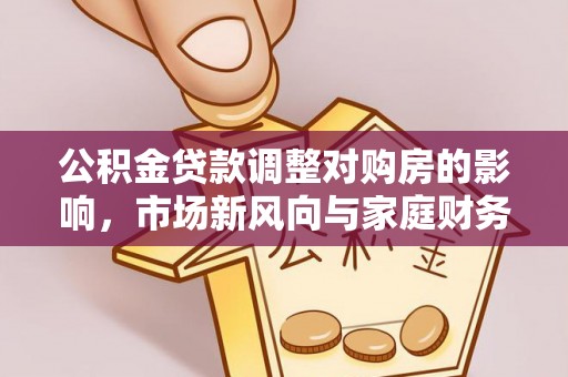 辛集公积金贷款调整对购房的影响，市场新风向与家庭财务规划