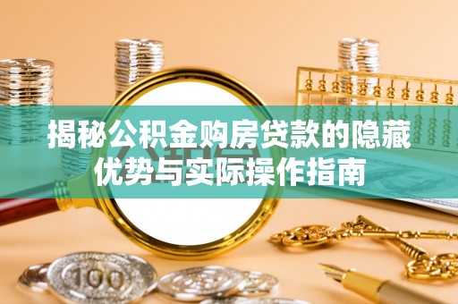 辛集揭秘公积金购房贷款的隐藏优势与实际操作指南