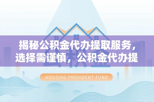 辛集揭秘公积金代办提取服务，选择需谨慎，公积金代办提取靠谱吗？