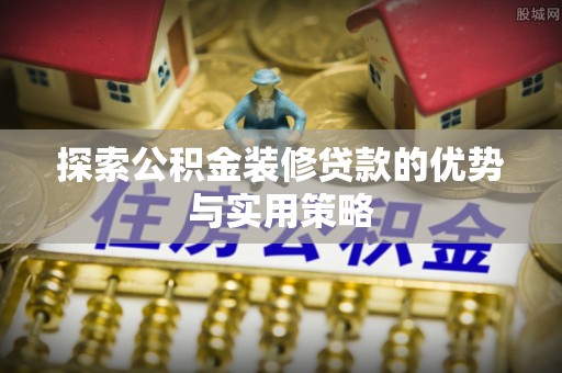 辛集探索公积金装修贷款的优势与实用策略