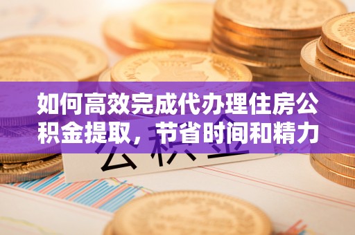辛集如何高效完成代办理住房公积金提取，节省时间和精力？