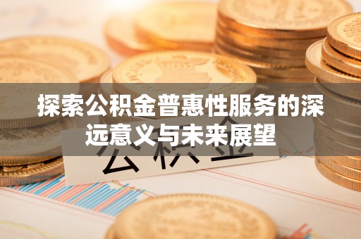 辛集探索公积金普惠性服务的深远意义与未来展望