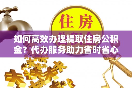 辛集如何高效办理提取住房公积金？代办服务助力省时省心