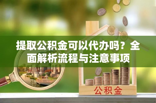 辛集提取公积金可以代办吗？全面解析流程与注意事项