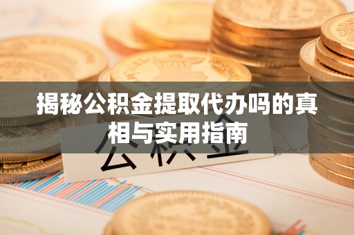 辛集揭秘公积金提取代办吗的真相与实用指南