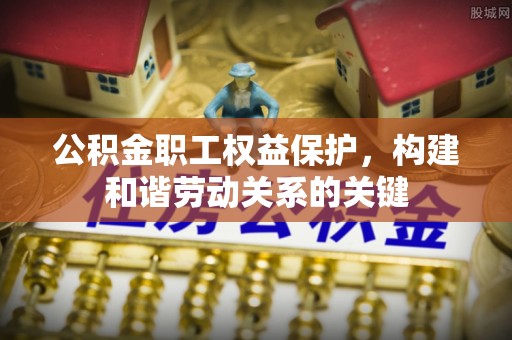 辛集公积金职工权益保护，构建和谐劳动关系的关键