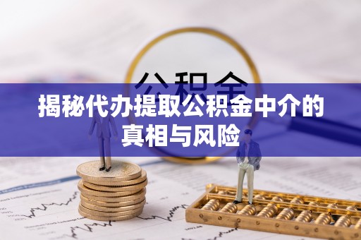 辛集揭秘代办提取公积金中介的真相与风险