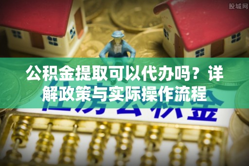 辛集公积金提取可以代办吗？详解政策与实际操作流程