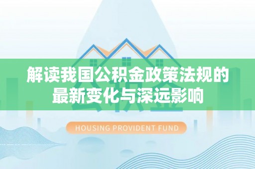 辛集解读我国公积金政策法规的最新变化与深远影响