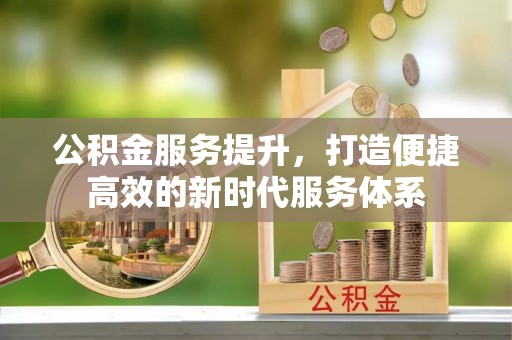 辛集公积金服务提升，打造便捷高效的新时代服务体系