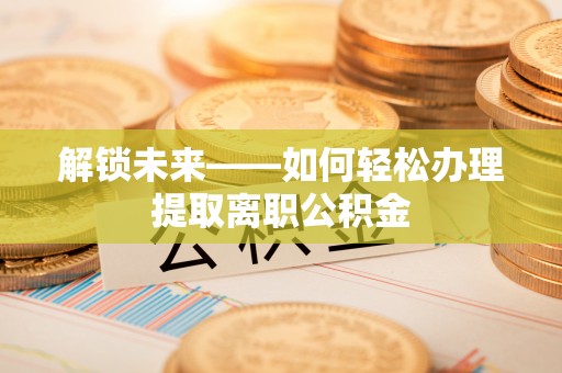 辛集解锁未来——如何轻松办理提取离职公积金