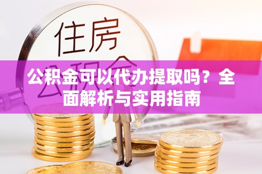 辛集公积金可以代办提取吗？全面解析与实用指南