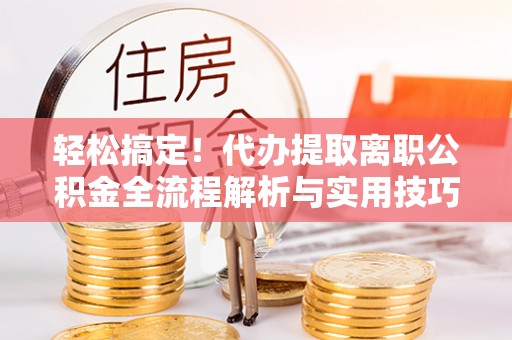 辛集轻松搞定！代办提取离职公积金全流程解析与实用技巧