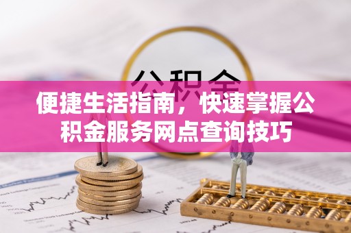 辛集便捷生活指南，快速掌握公积金服务网点查询技巧