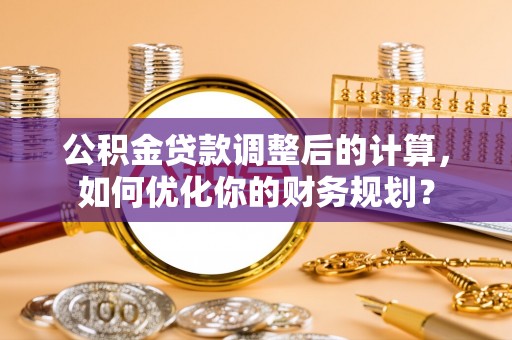 辛集公积金贷款调整后的计算，如何优化你的财务规划？