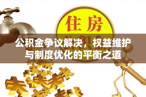 辛集公积金争议解决，权益维护与制度优化的平衡之道