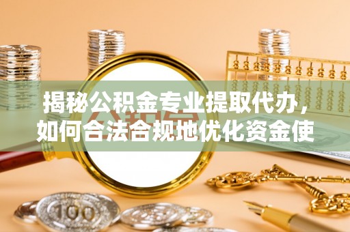 辛集揭秘公积金专业提取代办，如何合法合规地优化资金使用