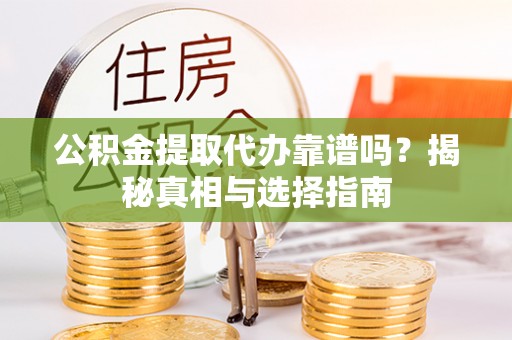 辛集公积金提取代办靠谱吗？揭秘真相与选择指南