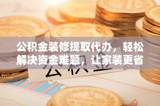 辛集公积金装修提取代办，轻松解决资金难题，让家装更省心