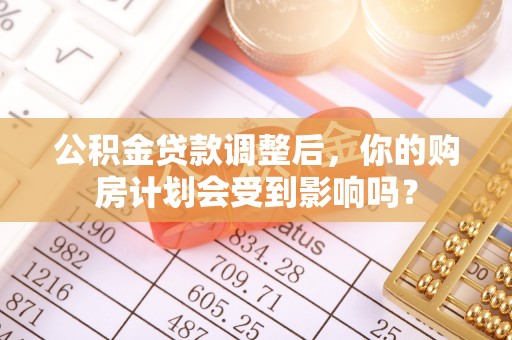 辛集公积金贷款调整后，你的购房计划会受到影响吗？