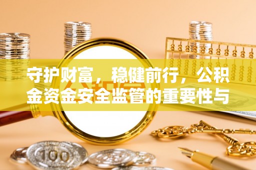辛集守护财富，稳健前行，公积金资金安全监管的重要性与实践