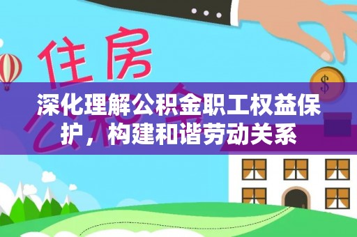 辛集深化理解公积金职工权益保护，构建和谐劳动关系