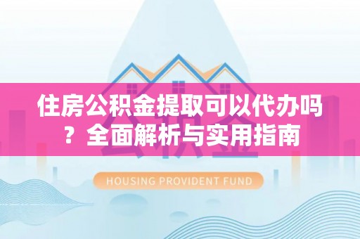 辛集住房公积金提取可以代办吗？全面解析与实用指南