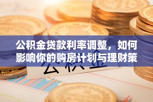 辛集公积金贷款利率调整，如何影响你的购房计划与理财策略