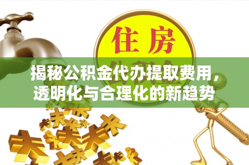 辛集揭秘公积金代办提取费用，透明化与合理化的新趋势