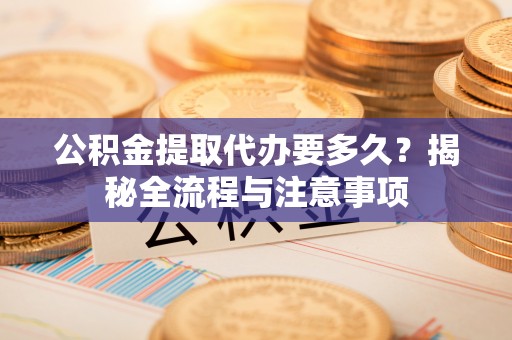 辛集公积金提取代办要多久？揭秘全流程与注意事项
