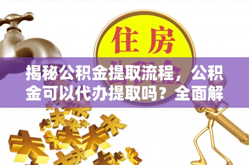 辛集揭秘公积金提取流程，公积金可以代办提取吗？全面解析与操作指南