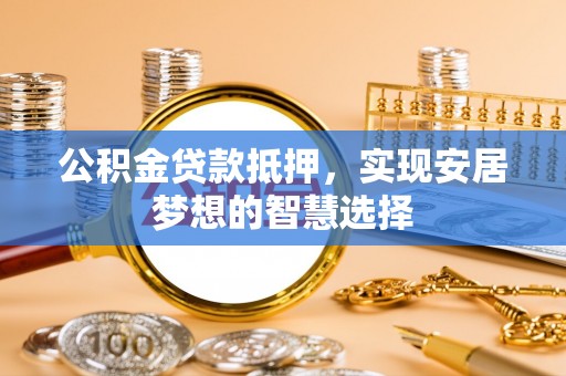 辛集公积金贷款抵押，实现安居梦想的智慧选择