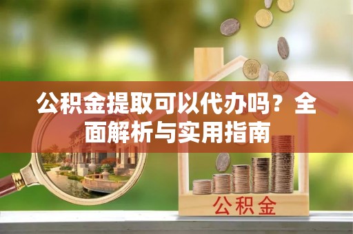 辛集公积金提取可以代办吗？全面解析与实用指南