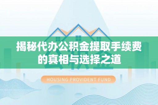 辛集揭秘代办公积金提取手续费的真相与选择之道