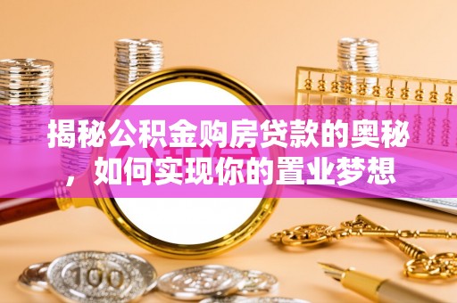 辛集揭秘公积金购房贷款的奥秘，如何实现你的置业梦想