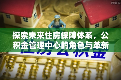 辛集探索未来住房保障体系，公积金管理中心的角色与革新
