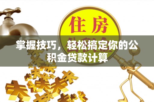 辛集掌握技巧，轻松搞定你的公积金贷款计算