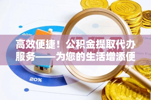 辛集高效便捷！公积金提取代办服务——为您的生活增添便利