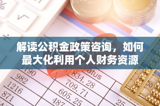 辛集解读公积金政策咨询，如何最大化利用个人财务资源