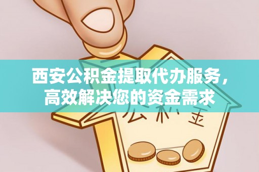 辛集西安公积金提取代办服务，高效解决您的资金需求